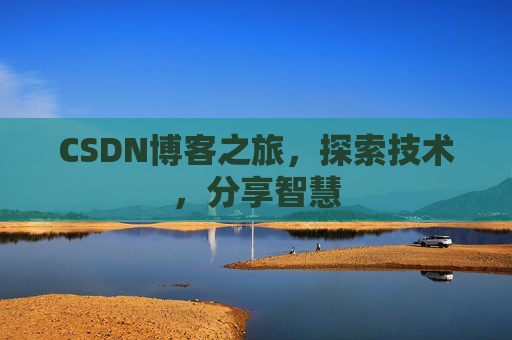 CSDN博客之旅,探索技术,分享智慧 CSDN博客之旅,探索技术,分享智慧